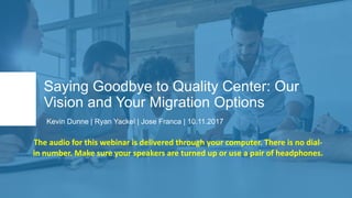 Saying Goodbye to Quality Center: Our
Vision and Your Migration Options
Kevin Dunne | Ryan Yackel | Jose Franca | 10.11.2017
The	audio	for	this	webinar	is	delivered	through	your	computer.	There	is	no	dial-
in	number.	Make	sure	your	speakers	are	turned	up	or	use	a	pair	of	headphones.
 