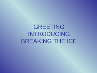 GREETING
  INTRODUCING
BREAKING THE ICE
 