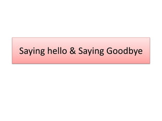 Saying hello & Saying Goodbye
 