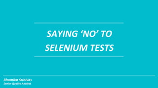 SAYING ‘NO’ TO
SELENIUM TESTS
Bhumika Srinivas
Senior Quality Analyst
 