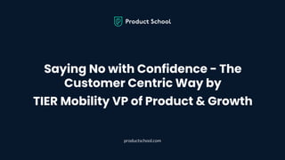 Saying No with Confidence - The
Customer Centric Way by
TIER Mobility VP of Product & Growth
productschool.com
 