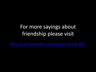For more sayings about
friendship please visit
http://sayingspoint.com/sayings-about-life/