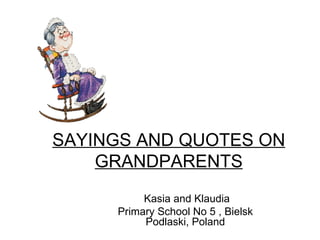 SAYINGS AND QUOTES ON
    GRANDPARENTS
          Kasia and Klaudia
     Primary School No 5 , Bielsk
          Podlaski, Poland
 