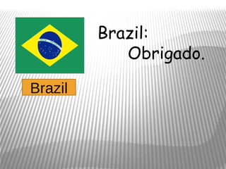 Brazil:
            Obrigado.

Brazil
 
