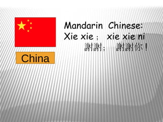 Mandarin Chinese:
        Xie xie ； xie xie ni
             謝謝； 謝謝你 !
China
 