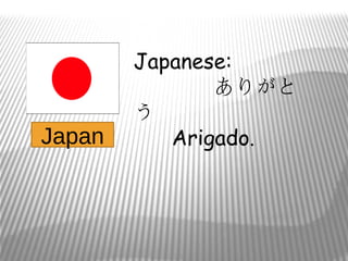 Japanese:
               ありがと
        う
Japan      Arigado.
 