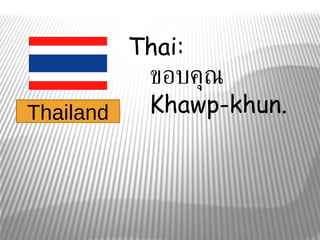 Thai:
          ขอบคุณ
Thailand  Khawp-khun.
 
