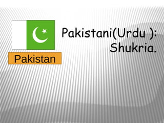 Pakistani(Urdu ):
                   Shukria.
Pakistan
 