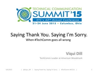 Saying Thank You. Saying I'm Sorry.
When #TechComm goes all wrong
Viqui Dill
TechComm Leader at American Woodmark
6/19/2015 1| @viqui_dill | Saying Thank You. Saying I’m Sorry. | #TechComm #STC15 |
 