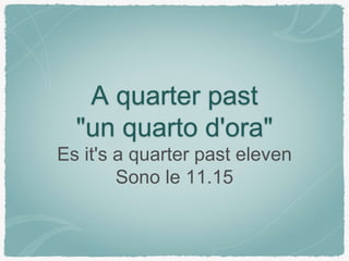 A quarter past
"un quarto d'ora"
Es it's a quarter past eleven
Sono le 11.15
 