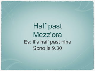 Half past
Mezz'ora
Es: it's half past nine
Sono le 9.30
 