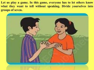 Let us play a game. In this game, everyone has to let others know
what they want to tell without speaking. Divide yourselves into
groups of seven.
 