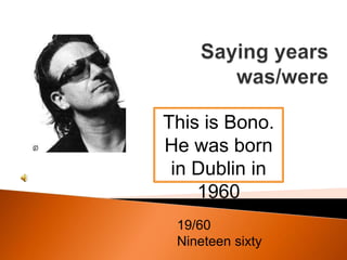 This is Bono.
He was born
in Dublin in
1960
19/60
Nineteen sixty
 