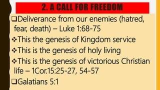 2. A CALL FOR FREEDOM
Deliverance from our enemies (hatred,
fear, death) – Luke 1:68-75
This the genesis of Kingdom service
This is the genesis of holy living
This is the genesis of victorious Christian
life – 1Cor.15:25-27, 54-57
Galatians 5:1
 