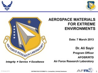 1DISTRIBUTION STATEMENT A – Unclassified, Unlimited Distribution15 February 2013
Integrity  Service  Excellence
Dr. Ali Sayir
Program Officer
AFOSR/RTD
Air Force Research Laboratory
AEROSPACE MATERIALS
FOR EXTREME
ENVIRONMENTS
Date: 7 March 2013
 