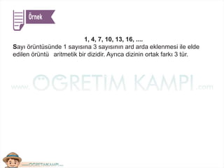 1, 4, 7, 10, 13, 16, ....
Sayı örüntüsünde 1 sayısına 3 sayısının ard arda eklenmesi ile elde
edilen örüntü aritmetik bir dizidir. Ayrıca dizinin ortak farkı 3 tür.
 