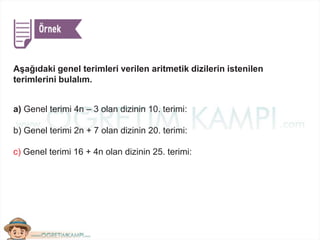 a) Genel terimi 4n – 3 olan dizinin 10. terimi:
b) Genel terimi 2n + 7 olan dizinin 20. terimi:
c) Genel terimi 16 + 4n olan dizinin 25. terimi:
Aşağıdaki genel terimleri verilen aritmetik dizilerin istenilen
terimlerini bulalım.
 