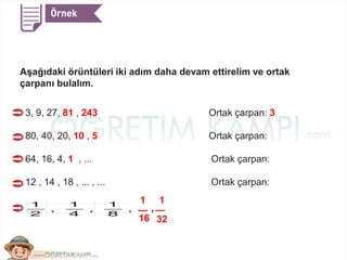 Aşağıdaki örüntüleri iki adım daha devam ettirelim ve ortak
çarpanı bulalım.
3, 9, 27, 81 , 243 Ortak çarpan: 3
80, 40, 20, 10 , 5 Ortak çarpan:
64, 16, 4, 1 , ... Ortak çarpan:
12 , 14 , 18 , ... , ... Ortak çarpan:
1
32
1
16
,
 