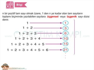 n bir pozitif tam sayı olmak üzere, 1 den n ye kadar olan tam sayıların
toplamı biçiminde yazılabilen sayılara üçgensel veya üçgenik sayı dizisi
denir.
 