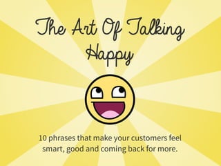 The Art Of Talking
10 phrases that make your customers feel
smart, good and coming back for more.
Happy
 