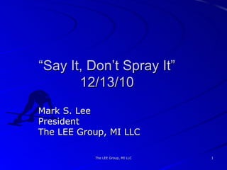 “ Say It, Don’t Spray It” 12/13/10 ,[object Object],[object Object],[object Object],The LEE Group, MI LLC 