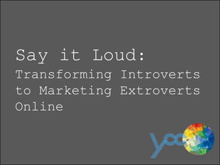 Say it Loud:
Transforming Introverts
to Marketing Extroverts
Online
 