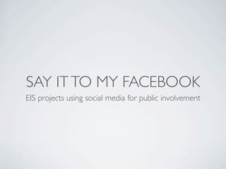 SAY IT TO MY FACEBOOK
EIS projects using social media for public involvement
 