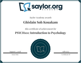 Certificate IDIssue Date
11803553
this certificate of achievement for
Saylor Academy awards
Ghislain Soh Kouakam
PSYCH101: Introduction to Psychology
August 7, 2018
 
