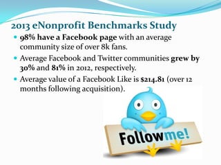 2013 eNonprofit Benchmarks Study
 98% have a Facebook page with an average
  community size of over 8k fans.
 Average Fa...