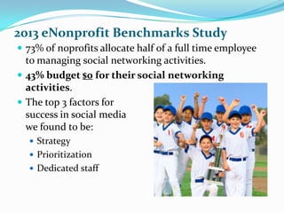 2013 eNonprofit Benchmarks Study
 73% of noprofits allocate half of a full time employee
  to managing social networking ...