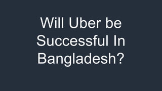 Will Uber be
Successful In
Bangladesh?
 