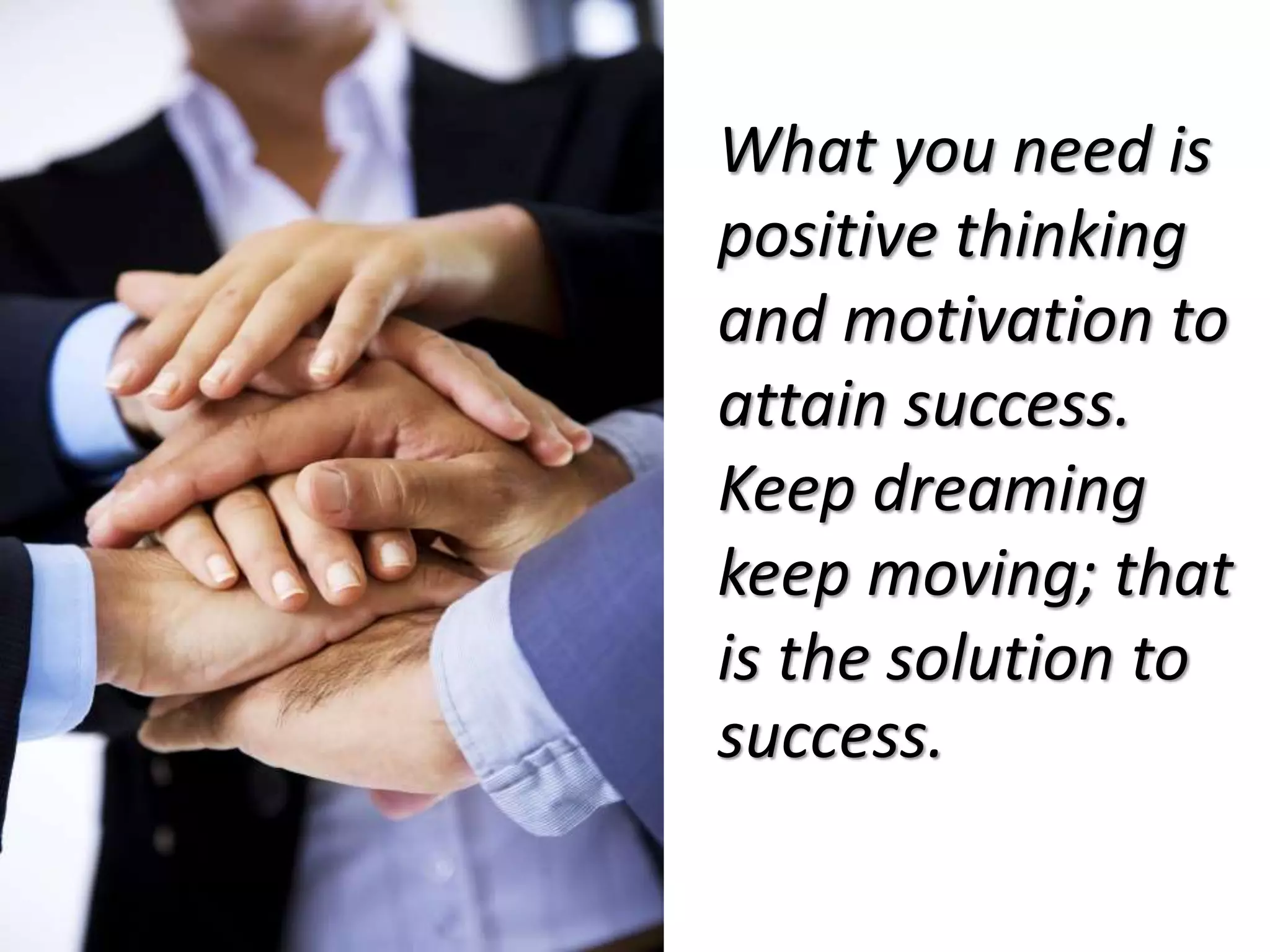 What you need is
positive thinking
and motivation to
attain success.
Keep dreaming
keep moving; that
is the solution to
success.
 