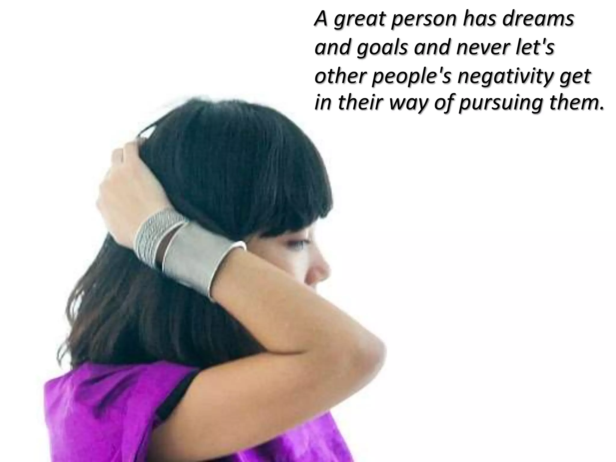 A great person has dreams
and goals and never let's
other people's negativity get
in their way of pursuing them.
 