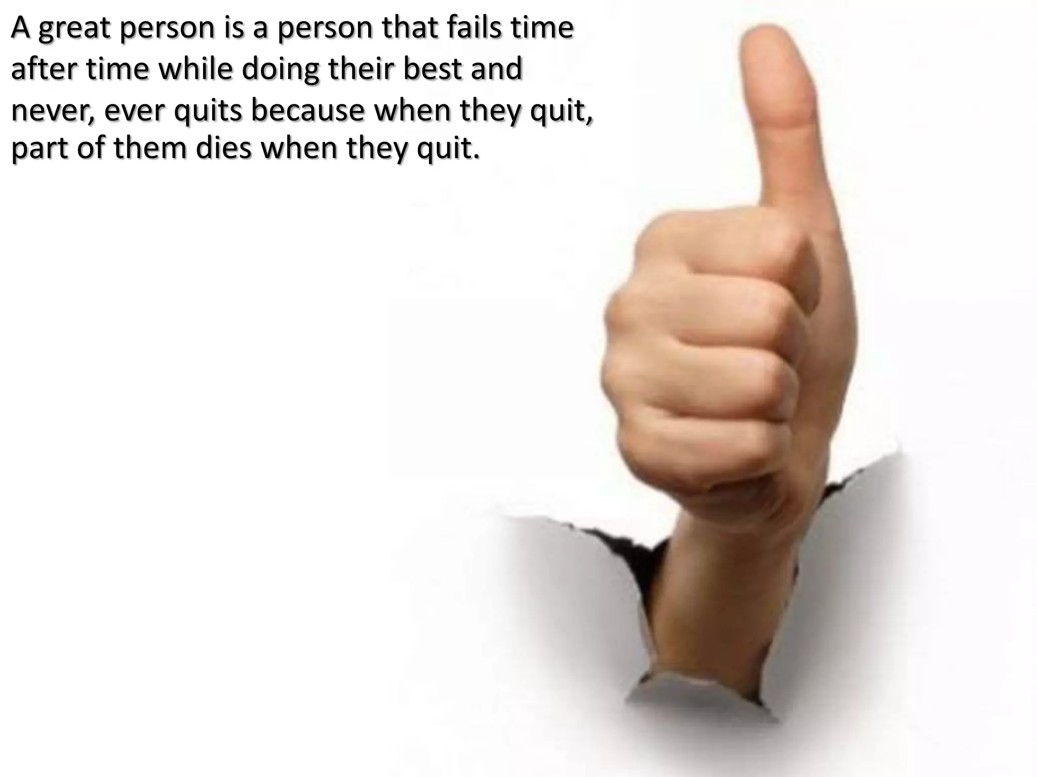 A great person is a person that fails time
after time while doing their best and
never, ever quits because when they quit,
part of them dies when they quit.
 