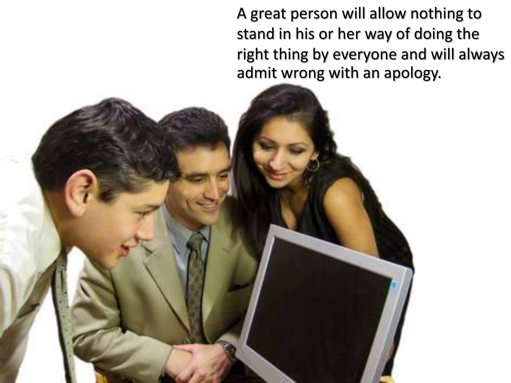 A great person will allow nothing to
stand in his or her way of doing the
right thing by everyone and will always
admit wrong with an apology.
 