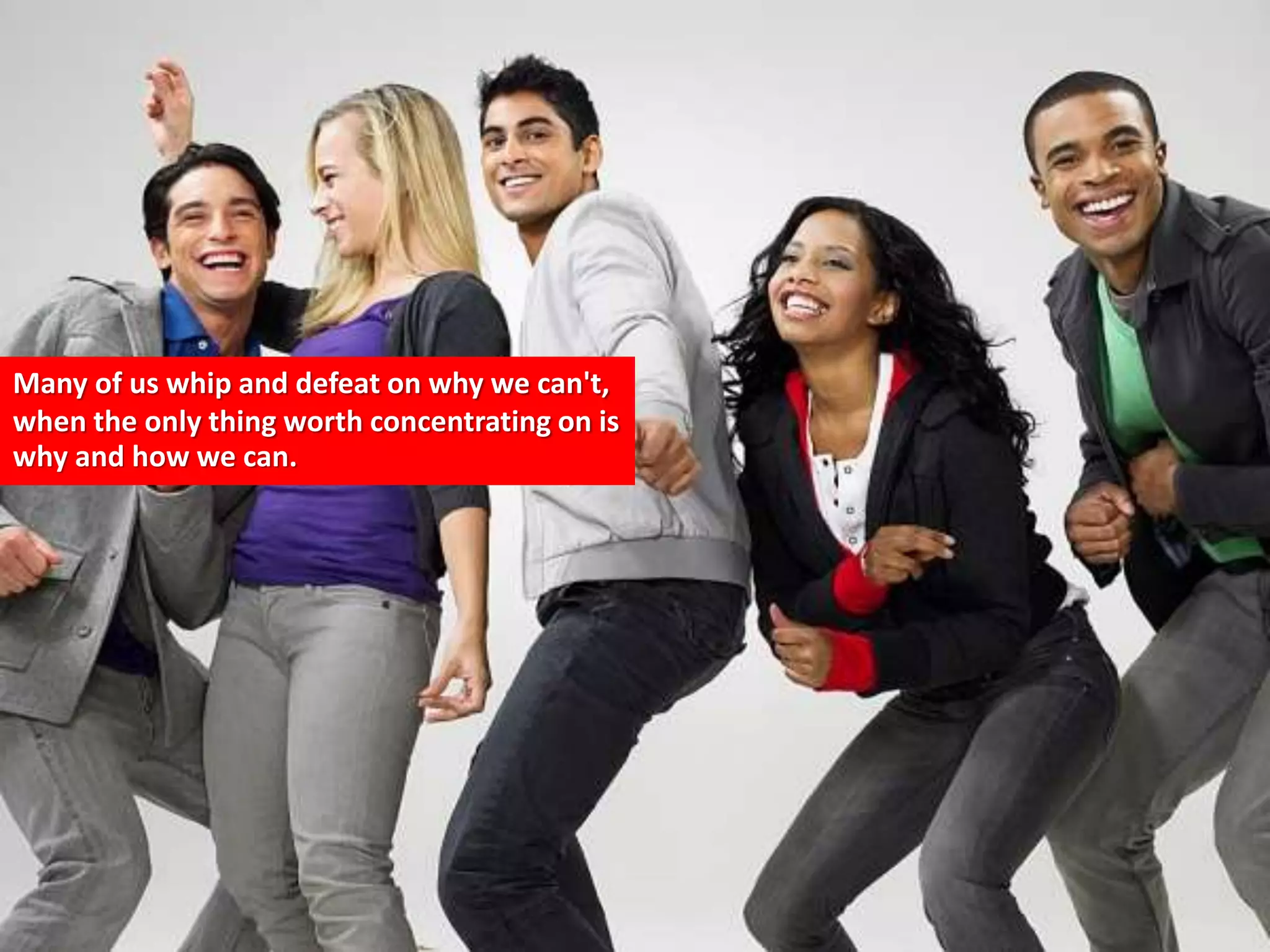 Many of us whip and defeat on why we can't,
when the only thing worth concentrating on is
why and how we can.
 