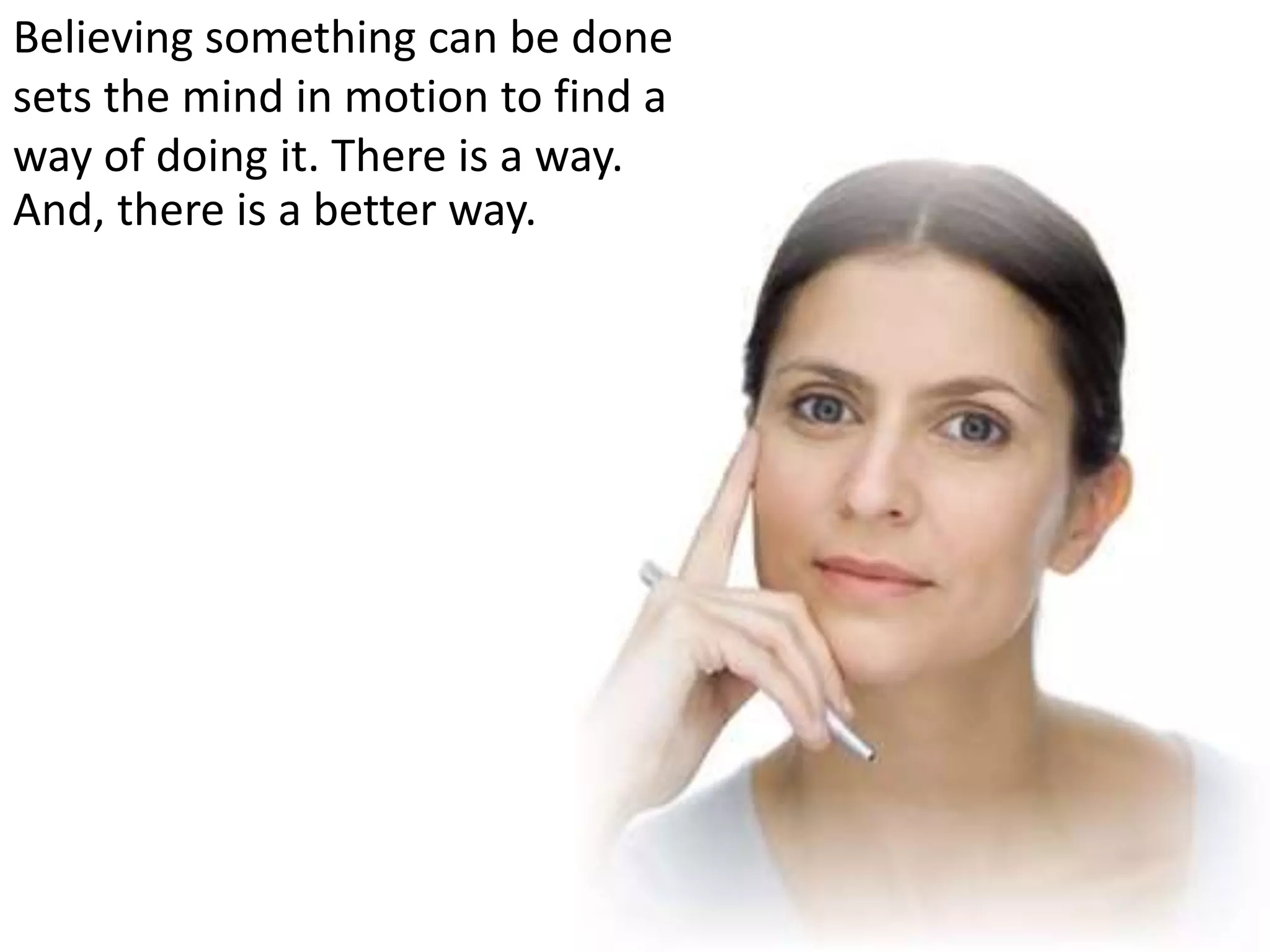 Believing something can be done
sets the mind in motion to find a
way of doing it. There is a way.
And, there is a better way.
 