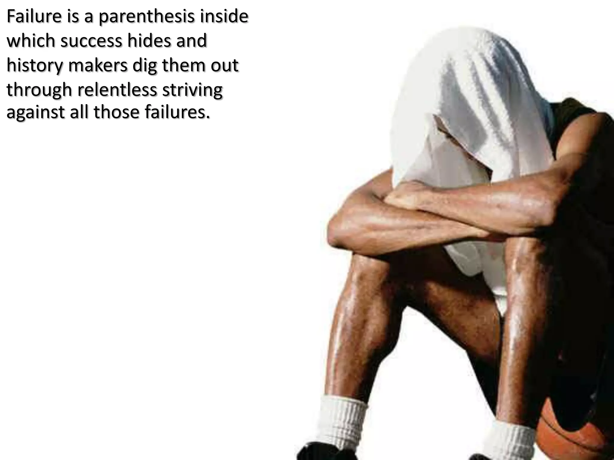 Failure is a parenthesis inside
which success hides and
history makers dig them out
through relentless striving
against all those failures.
 