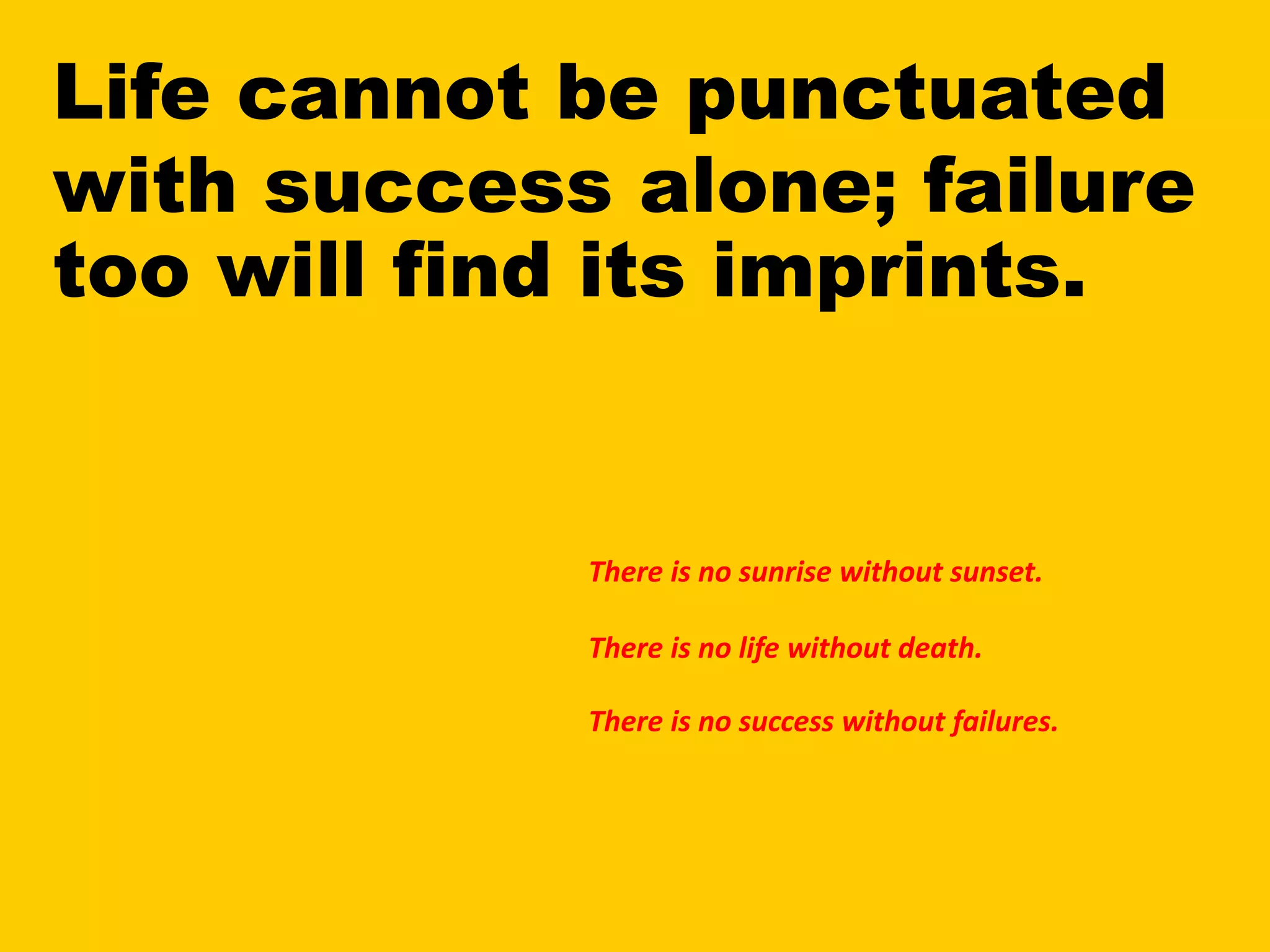 Life cannot be punctuated
with success alone; failure
too will find its imprints.
There is no sunrise without sunset.
There is no life without death.
There is no success without failures.
 