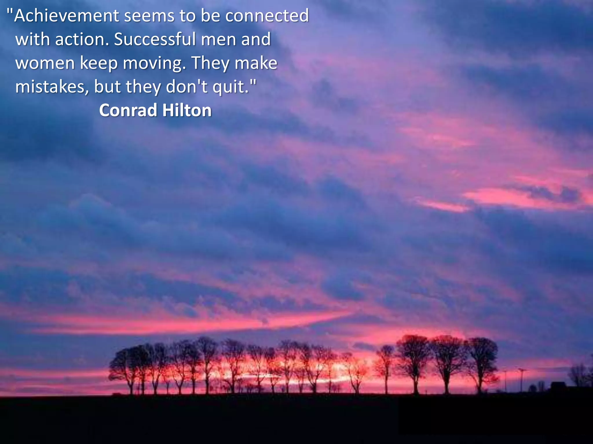 "Achievement seems to be connected
with action. Successful men and
women keep moving. They make
mistakes, but they don't quit."
Conrad Hilton
 