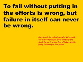 To fail without putting in
the efforts is wrong, but
failure in itself can never
be wrong.
Dare to fail, for only those wh...