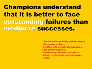 Champions understand
that it is better to face
outstanding failures than
mediocre successes.
Only those who are willing to...