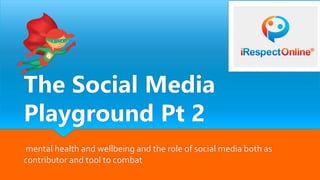 The Social Media
Playground Pt 2
mental health and wellbeing and the role of social media both as
contributor and tool to combat
 