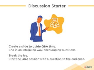 Discussion Starter
Create a slide to guide Q&A time.
End in an intriguing way, encouraging questions.
Break the ice.
Start...