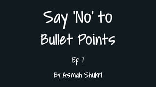 Say ‘No’ to
Bullet Points
Ep 7
By Asmah Shukri
 