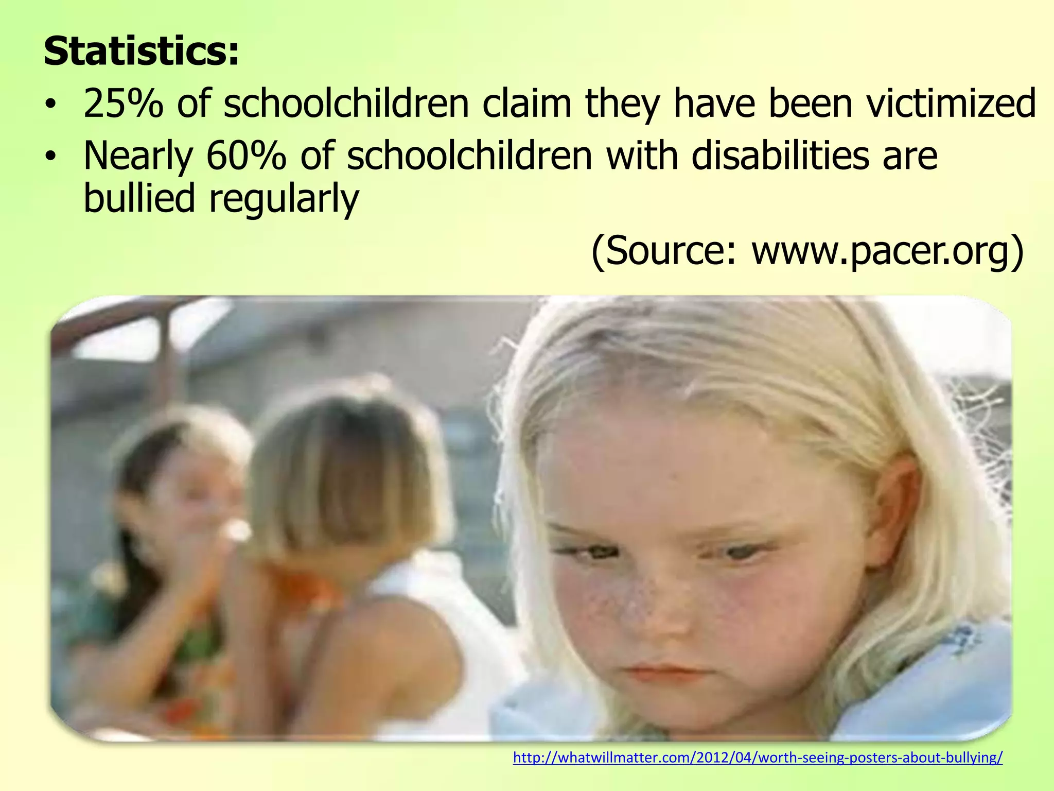 Statistics:
• 25% of schoolchildren claim they have been victimized
• Nearly 60% of schoolchildren with disabilities are
bullied regularly
(Source: www.pacer.org)
http://whatwillmatter.com/2012/04/worth-seeing-posters-about-bullying/
 