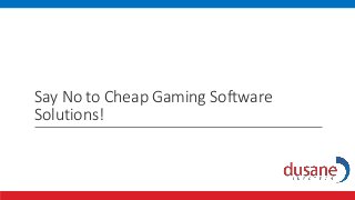 Say No to Cheap Gaming Software
Solutions!
 