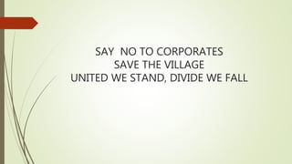 SAY NO TO CORPORATES
SAVE THE VILLAGE
UNITED WE STAND, DIVIDE WE FALL
 
