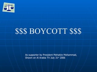 $$$ BOYCOTT $$$  As supporter by President Mehatire Mohammad,  Shown on Al Arabia TV July 31 st  2006 