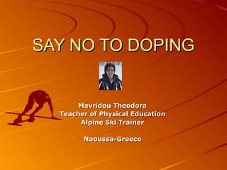 SAY NO TO DOPING


       Mavridou Theodora
  Teacher of Physical Education
       Alpine Ski Trainer

        Naoussa-Greece
 